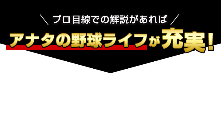 プロ目線での解説があれば あなたの野球ライフが充実!